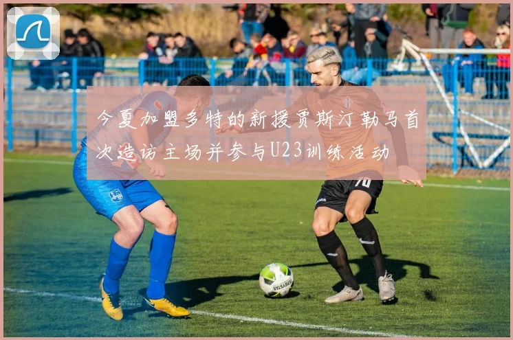 今夏加盟多特的新援贾斯汀勒马首次造访主场并参与U23训练活动