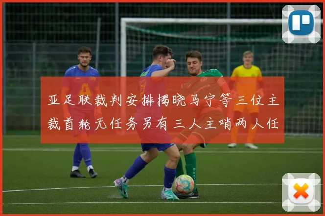 亚足联裁判安排揭晓马宁等三位主裁首轮无任务另有三人主哨两人任四官