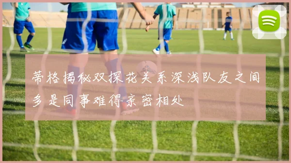 蒂格揭秘双探花关系深浅队友之间多是同事难得亲密相处