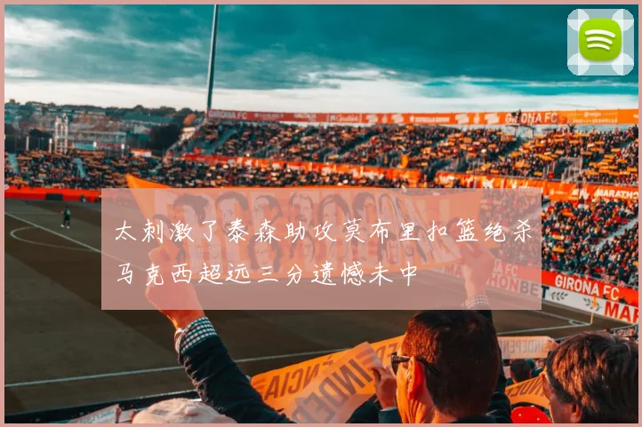 太刺激了泰森助攻莫布里扣篮绝杀马克西超远三分遗憾未中