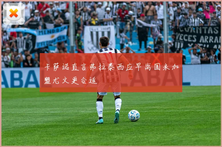 卡萨诺直言弗拉泰西应早离国米加盟尤文更合适