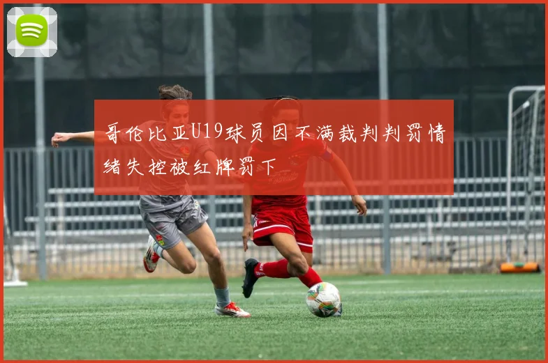 哥伦比亚U19球员因不满裁判判罚情绪失控被红牌罚下