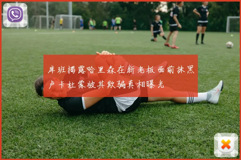 库班揭露哈里森在新老板面前抹黑卢卡杜蒙被其欺骗真相曝光