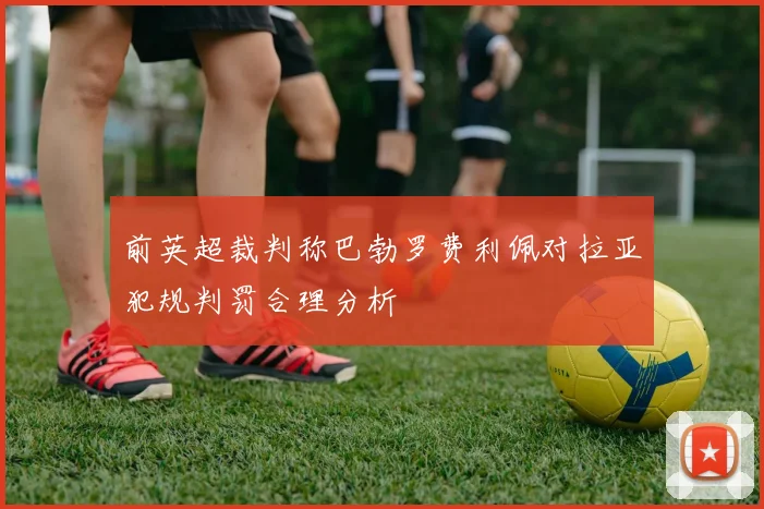 前英超裁判称巴勃罗费利佩对拉亚犯规判罚合理分析