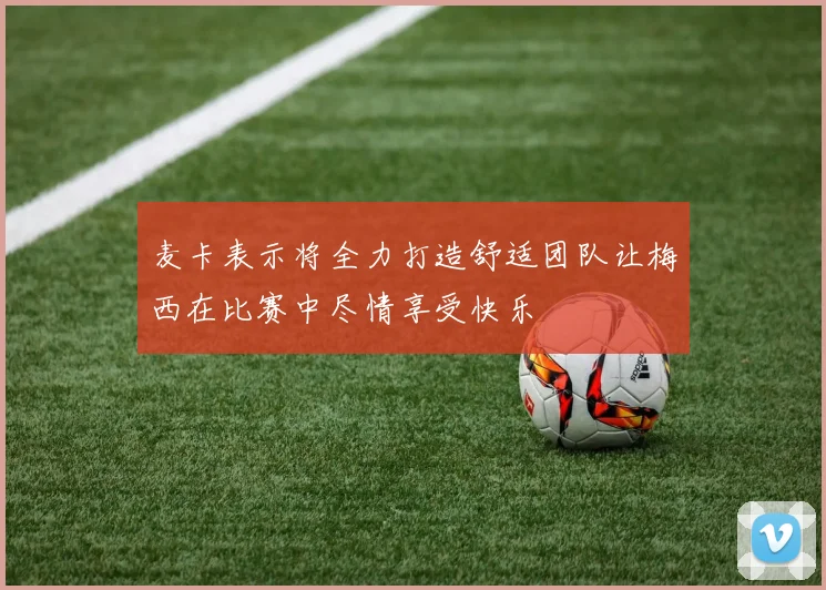 麦卡表示将全力打造舒适团队让梅西在比赛中尽情享受快乐