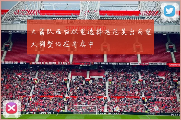 火箭队面临双重选择老范复出或重大调整均在考虑中