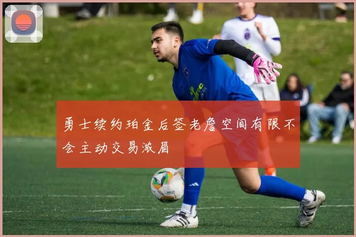 勇士续约珀金后签老詹空间有限不会主动交易浓眉