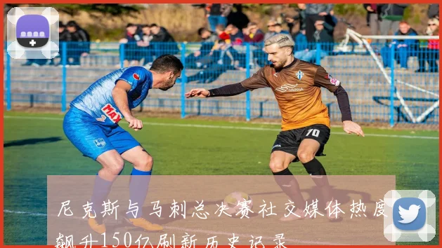 尼克斯与马刺总决赛社交媒体热度飙升150亿刷新历史记录