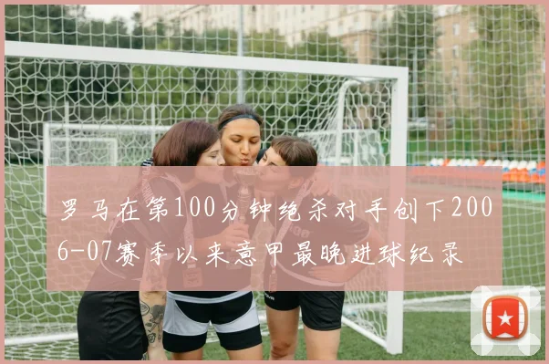 罗马在第100分钟绝杀对手创下2006-07赛季以来意甲最晚进球纪录