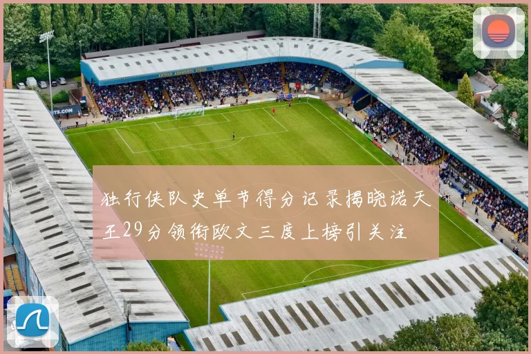 独行侠队史单节得分记录揭晓诺天王29分领衔欧文三度上榜引关注