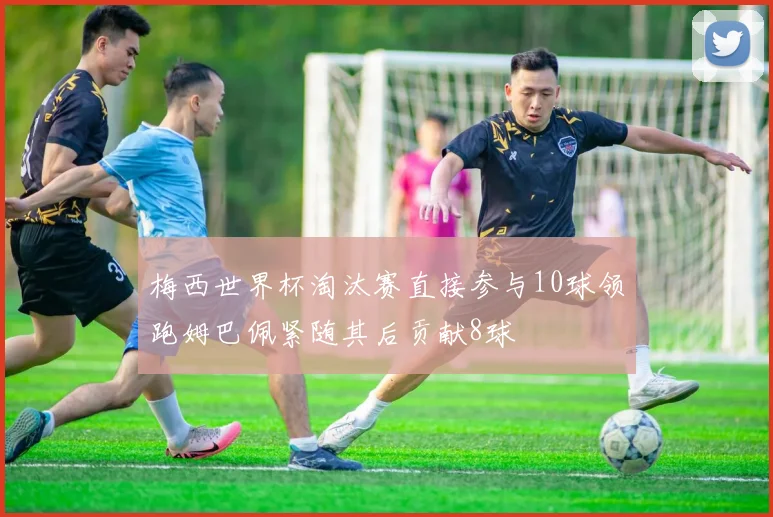梅西世界杯淘汰赛直接参与10球领跑姆巴佩紧随其后贡献8球