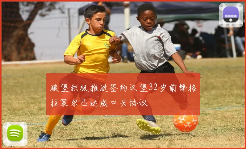狼堡积极推进签约汉堡32岁前锋格拉策尔已达成口头协议