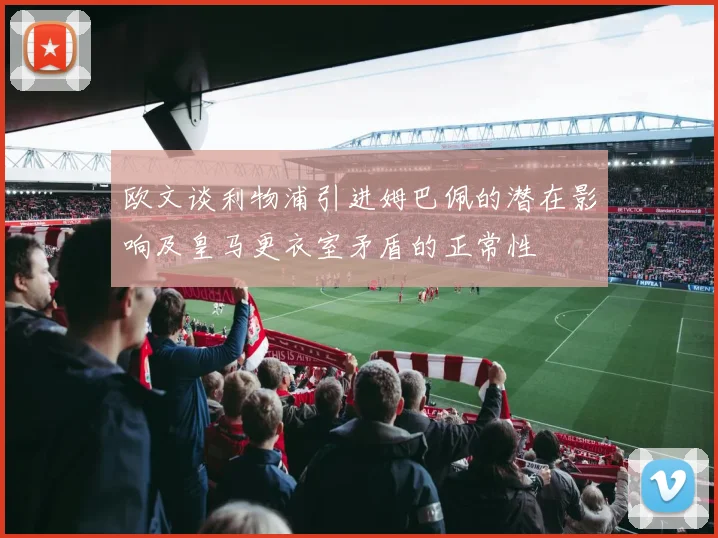 欧文谈利物浦引进姆巴佩的潜在影响及皇马更衣室矛盾的正常性