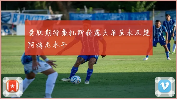 曼联期待桑托斯崭露头角虽未及楚阿梅尼水平