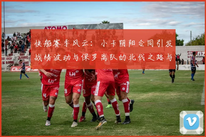 快船赛季风云：小卡阴阳合同引发战绩波动与保罗离队的北伐之路与哈登的去向探讨