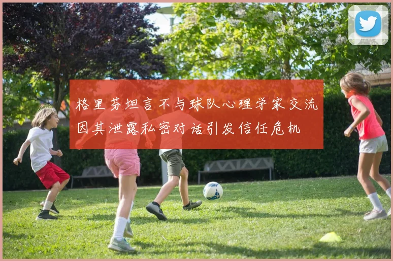 格里芬坦言不与球队心理学家交流因其泄露私密对话引发信任危机