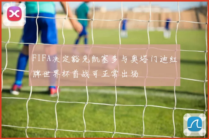 FIFA决定豁免凯塞多与奥塔门迪红牌世界杯首战可正常出场