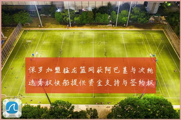 保罗加盟猛龙篮网获阿巴基与次轮选秀权快船提供资金支持与签约权