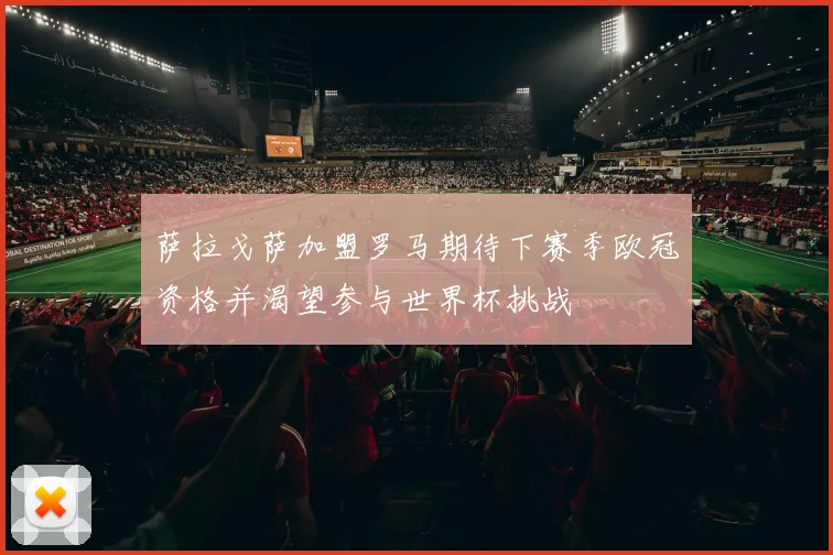 萨拉戈萨加盟罗马期待下赛季欧冠资格并渴望参与世界杯挑战